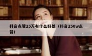 抖音点赞25万有什么好处（抖音250w点赞）