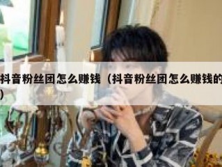 抖音粉丝团怎么赚钱（抖音粉丝团怎么赚钱的）