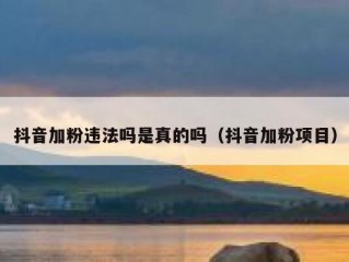 抖音加粉违法吗是真的吗（抖音加粉项目）