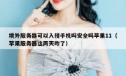 境外服务器可以入侵手机吗安全吗苹果11（苹果服务器这两天咋了）