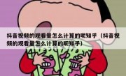 抖音视频的观看量怎么计算的呢知乎（抖音视频的观看量怎么计算的呢知乎）