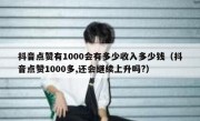 抖音点赞有1000会有多少收入多少钱（抖音点赞1000多,还会继续上升吗?）