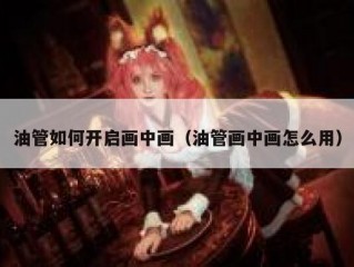 油管如何开启画中画（油管画中画怎么用）