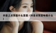 抖音上点赞是什么意思（抖音点赞意味着什么）