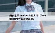 国内登录facebook的方法（facebook用什么加速器好）
