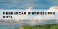 抖音加粉丝团怎么看（抖音粉丝团怎么看亲密度排名）