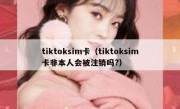 tiktoksim卡（tiktoksim卡非本人会被注销吗?）