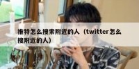 推特怎么搜索附近的人（twitter怎么搜附近的人）