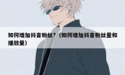 如何增加抖音粉丝?（如何增加抖音粉丝量和播放量）