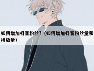 如何增加抖音粉丝?（如何增加抖音粉丝量和播放量）