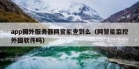 app国外服务器网警能查到么（网警能监控外国软件吗）