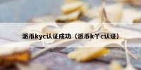 派币kyc认证成功（派币k丫c认证）