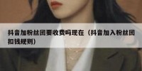 抖音加粉丝团要收费吗现在（抖音加入粉丝团扣钱规则）