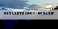 派币怎么注册下载软件账号（派币怎么注册?）