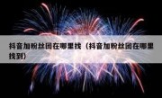 抖音加粉丝团在哪里找（抖音加粉丝团在哪里找到）
