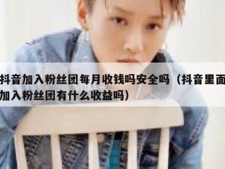 抖音加入粉丝团每月收钱吗安全吗（抖音里面加入粉丝团有什么收益吗）
