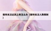 推特关注达到上限怎么办（推特关注人数限制）