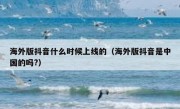海外版抖音什么时候上线的（海外版抖音是中国的吗?）