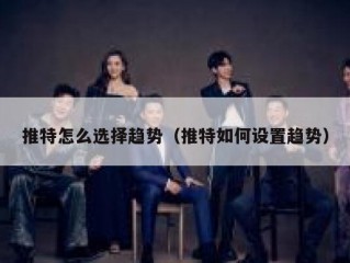 推特怎么选择趋势（推特如何设置趋势）