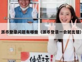 派币登录问题有哪些（派币登录一会就出错）