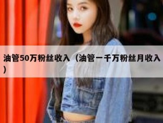 油管50万粉丝收入（油管一千万粉丝月收入）