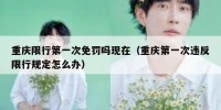 重庆限行第一次免罚吗现在（重庆第一次违反限行规定怎么办）