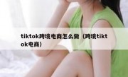 tiktok跨境电商怎么做（跨境tiktok电商）