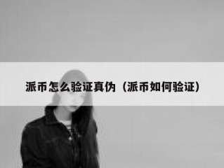 派币怎么验证真伪（派币如何验证）