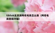 tiktok无货源跨境电商怎么做（跨境电商套路诈骗）