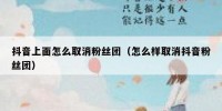 抖音上面怎么取消粉丝团（怎么样取消抖音粉丝团）