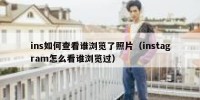 ins如何查看谁浏览了照片（instagram怎么看谁浏览过）