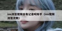 ins浏览视频会有记录吗知乎（ins视频浏览次数）