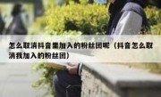 怎么取消抖音里加入的粉丝团呢（抖音怎么取消我加入的粉丝团）