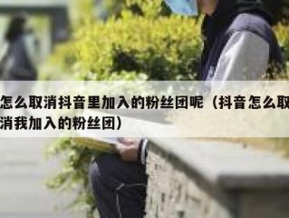 怎么取消抖音里加入的粉丝团呢（抖音怎么取消我加入的粉丝团）