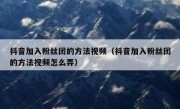 抖音加入粉丝团的方法视频（抖音加入粉丝团的方法视频怎么弄）