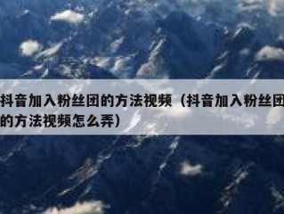 抖音加入粉丝团的方法视频（抖音加入粉丝团的方法视频怎么弄）
