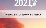 抖音粉丝平台（抖音600万粉丝月收入）