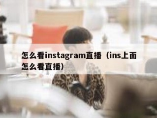 怎么看instagram直播（ins上面怎么看直播）