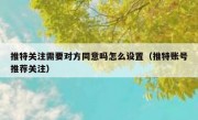 推特关注需要对方同意吗怎么设置（推特账号推荐关注）