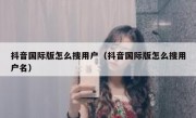 抖音国际版怎么搜用户（抖音国际版怎么搜用户名）