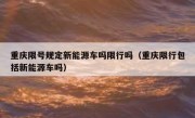 重庆限号规定新能源车吗限行吗（重庆限行包括新能源车吗）