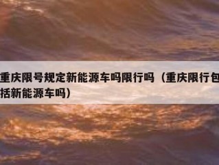 重庆限号规定新能源车吗限行吗（重庆限行包括新能源车吗）