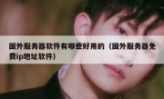 国外服务器软件有哪些好用的（国外服务器免费ip地址软件）