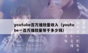 youtube百万播放量收入（youtube一百万播放量等于多少钱）