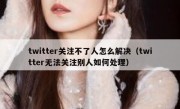 twitter关注不了人怎么解决（twitter无法关注别人如何处理）