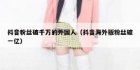 抖音粉丝破千万的外国人（抖音海外版粉丝破一亿）