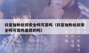 抖音加粉丝团安全吗可靠吗（抖音加粉丝团安全吗可靠吗是真的吗）
