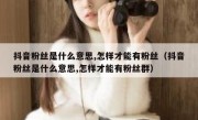 抖音粉丝是什么意思,怎样才能有粉丝（抖音粉丝是什么意思,怎样才能有粉丝群）
