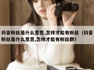 抖音粉丝是什么意思,怎样才能有粉丝（抖音粉丝是什么意思,怎样才能有粉丝群）