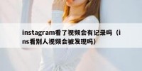 instagram看了视频会有记录吗（ins看别人视频会被发现吗）